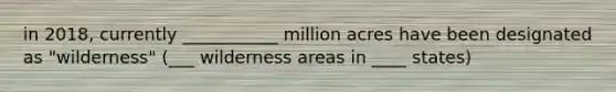 in 2018, currently ___________ million acres have been designated as "wilderness" (___ wilderness areas in ____ states)