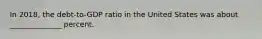In 2018, the debt-to-GDP ratio in the United States was about ______________ percent.