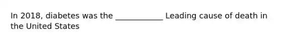In 2018, diabetes was the ____________ Leading cause of death in the United States
