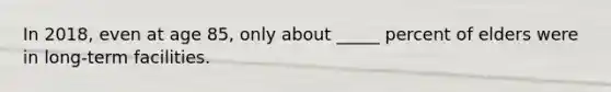In 2018, even at age 85, only about _____ percent of elders were in long-term facilities.