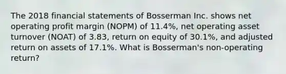 The 2018 <a href='https://www.questionai.com/knowledge/kFBJaQCz4b-financial-statements' class='anchor-knowledge'>financial statements</a> of Bosserman Inc. shows net operating profit margin (NOPM) of 11.4%, net operating asset turnover (NOAT) of 3.83, return on equity of 30.1%, and adjusted return on assets of 17.1%. What is Bosserman's non-operating return?