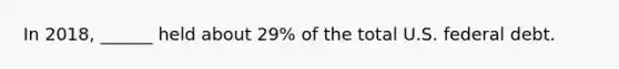 In 2018, ______ held about 29% of the total U.S. federal debt.