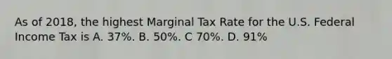 As of 2018, the highest Marginal Tax Rate for the U.S. Federal Income Tax is A. 37%. B. 50%. C 70%. D. 91%