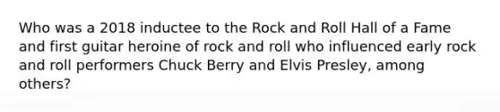 Who was a 2018 inductee to the Rock and Roll Hall of a Fame and first guitar heroine of rock and roll who influenced early rock and roll performers Chuck Berry and Elvis Presley, among others?