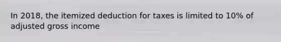 In 2018, the itemized deduction for taxes is limited to 10% of adjusted gross income