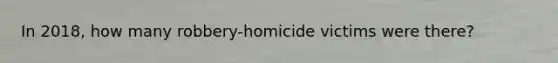 In 2018, how many robbery-homicide victims were there?