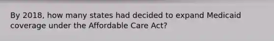 By 2018, how many states had decided to expand Medicaid coverage under the Affordable Care Act?