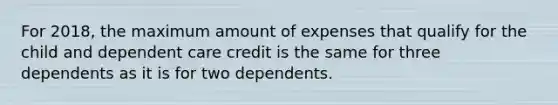 For 2018, the maximum amount of expenses that qualify for the child and dependent care credit is the same for three dependents as it is for two dependents.