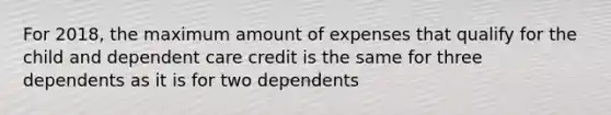 For 2018, the maximum amount of expenses that qualify for the child and dependent care credit is the same for three dependents as it is for two dependents