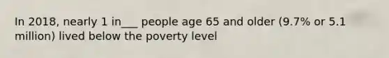 In 2018, nearly 1 in___ people age 65 and older (9.7% or 5.1 million) lived below the poverty level