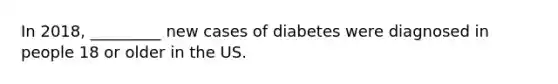 In 2018, _________ new cases of diabetes were diagnosed in people 18 or older in the US.