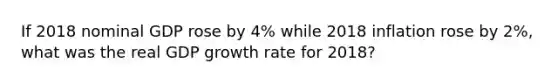 If 2018 nominal GDP rose by 4% while 2018 inflation rose by 2%, what was the real GDP growth rate for 2018?