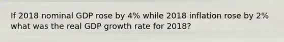 If 2018 nominal GDP rose by 4% while 2018 inflation rose by 2% what was the real GDP growth rate for 2018?