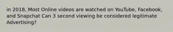 in 2018, Most Online videos are watched on YouTube, Facebook, and Snapchat Can 3 second viewing be considered legitimate Advertising?