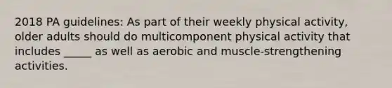 2018 PA guidelines: As part of their weekly physical activity, older adults should do multicomponent physical activity that includes _____ as well as aerobic and muscle-strengthening activities.​