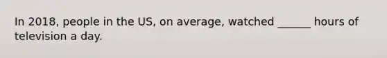 In 2018, people in the US, on average, watched ______ hours of television a day.