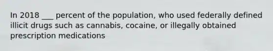 In 2018 ___ percent of the population, who used federally defined illicit drugs such as cannabis, cocaine, or illegally obtained prescription medications