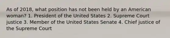 As of 2018, what position has not been held by an American woman? 1. President of the United States 2. Supreme Court justice 3. Member of the United States Senate 4. Chief justice of the Supreme Court