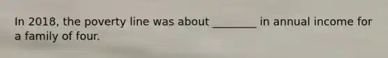 In 2018, the poverty line was about ________ in annual income for a family of four.