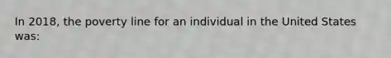 In 2018, the poverty line for an individual in the United States was: