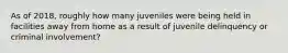 As of 2018, roughly how many juveniles were being held in facilities away from home as a result of juvenile delinquency or criminal involvement?