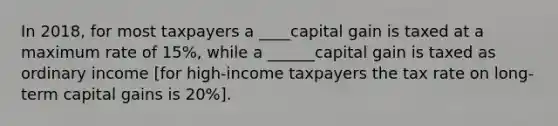 In 2018, for most taxpayers a ____capital gain is taxed at a maximum rate of 15%, while a ______capital gain is taxed as ordinary income [for high-income taxpayers the tax rate on long-term capital gains is 20%].