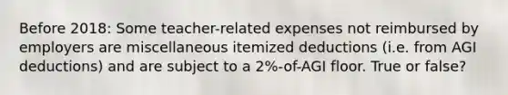 Before 2018: Some teacher-related expenses not reimbursed by employers are miscellaneous itemized deductions (i.e. from AGI deductions) and are subject to a 2%-of-AGI floor. True or false?