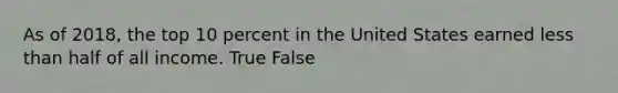 As of 2018, the top 10 percent in the United States earned less than half of all income. True False