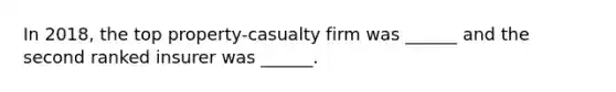 In 2018, the top property-casualty firm was ______ and the second ranked insurer was ______.