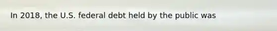 In 2018, the U.S. federal debt held by the public was