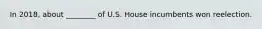 In 2018, about ________ of U.S. House incumbents won reelection.