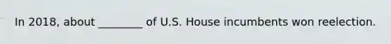 In 2018, about ________ of U.S. House incumbents won reelection.