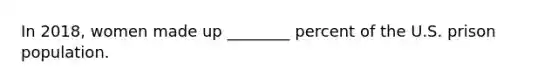 In 2018, women made up ________ percent of the U.S. prison population.