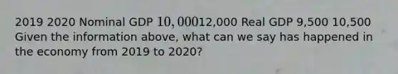 2019 2020 Nominal GDP 10,00012,000 Real GDP 9,500 10,500 Given the information​ above, what can we say has happened in the economy from 2019 to​ 2020?