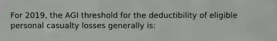 For 2019, the AGI threshold for the deductibility of eligible personal casualty losses generally is: