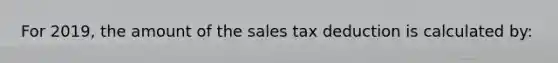 For 2019, the amount of the sales tax deduction is calculated by: