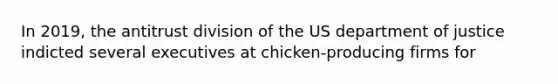 In 2019, the antitrust division of the US department of justice indicted several executives at chicken-producing firms for