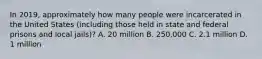 In 2019, approximately how many people were incarcerated in the United States (including those held in state and federal prisons and local jails)? A. 20 million B. 250,000 C. 2.1 million D. 1 million