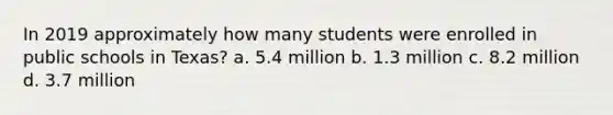 In 2019 approximately how many students were enrolled in public schools in Texas? a. 5.4 million b. 1.3 million c. 8.2 million d. 3.7 million