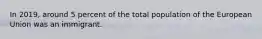In 2019, around 5 percent of the total population of the European Union was an immigrant.