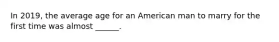 In 2019, the average age for an American man to marry for the first time was almost ______.