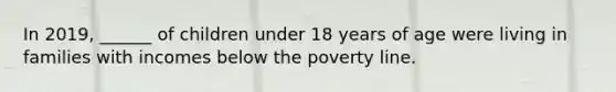 In 2019, ______ of children under 18 years of age were living in families with incomes below the poverty line.