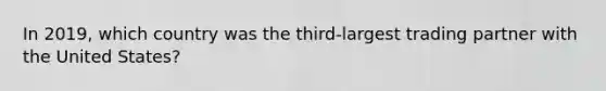 In 2019, which country was the third-largest trading partner with the United States?