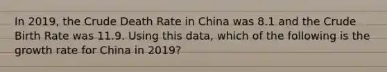 In 2019, the Crude Death Rate in China was 8.1 and the Crude Birth Rate was 11.9. Using this data, which of the following is the growth rate for China in 2019?