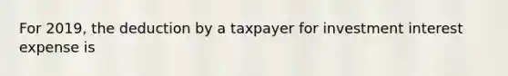 For 2019, the deduction by a taxpayer for investment interest expense is