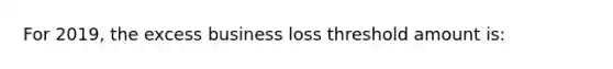 For 2019, the excess business loss threshold amount is: