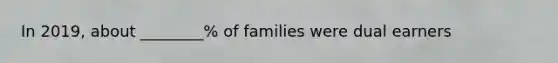 In 2019, about ________% of families were dual earners