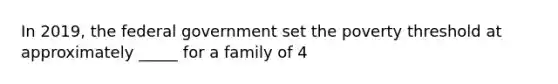 In 2019, the federal government set the poverty threshold at approximately _____ for a family of 4