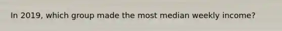 In 2019, which group made the most median weekly income?