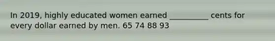 In 2019, highly educated women earned __________ cents for every dollar earned by men. 65 74 88 93